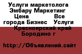 Услуги маркетолога. Эмбару Маркетинг › Цена ­ 15 000 - Все города Бизнес » Услуги   . Красноярский край,Бородино г.